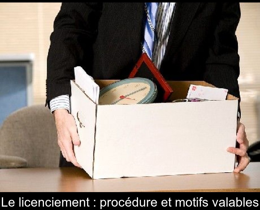 Le licenciement : procédure et motifs valables Le licenciement : procédure et motifs valables