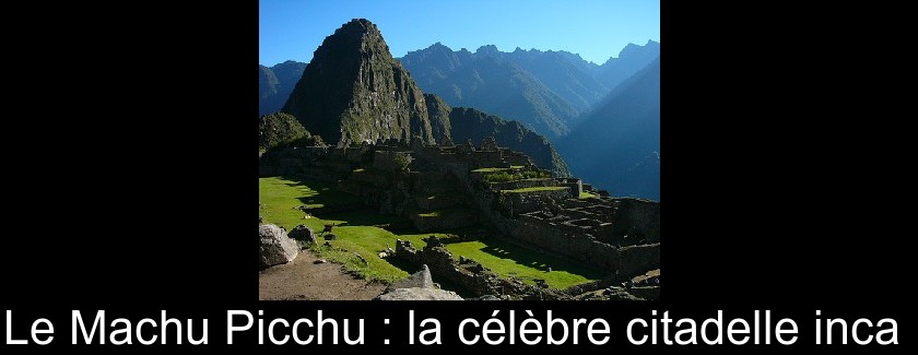 Le Machu Picchu : la célèbre citadelle inca 