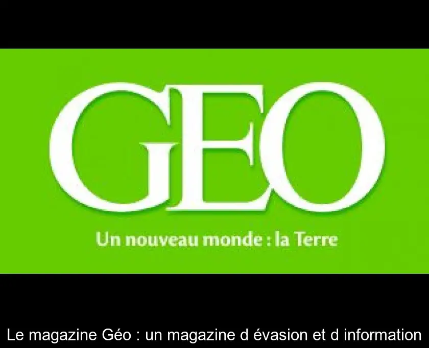 Le magazine Géo : un magazine d'évasion et d'information
