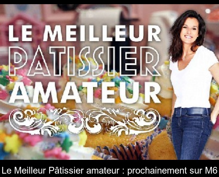 Le Meilleur Pâtissier amateur : prochainement sur M6