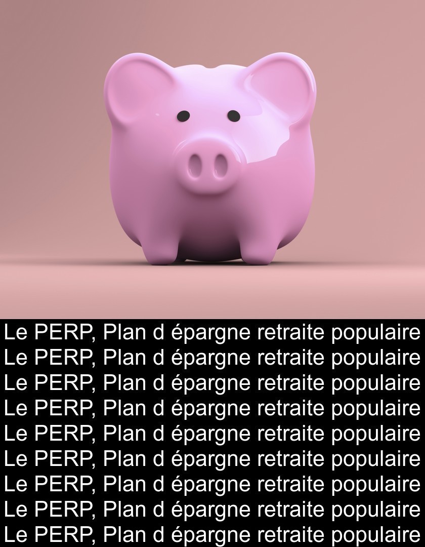 Le PERP, Plan d'épargne retraite populaire Le PERP, Plan d'épargne retraite populaire