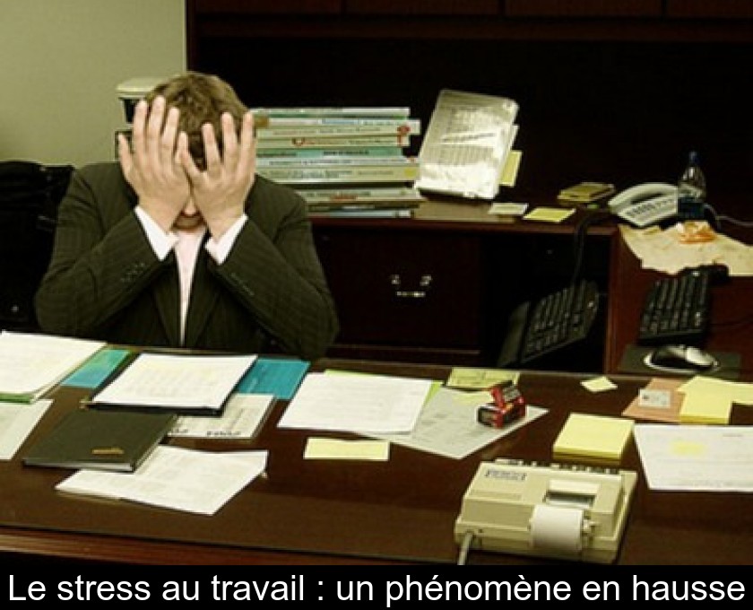 Le stress au travail : un phénomène en hausse Le stress au travail : un phénomène en hausse