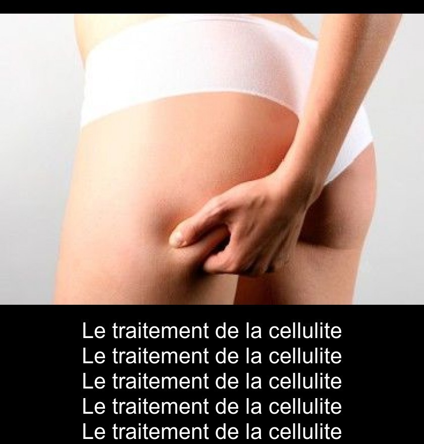 Le traitement de la cellulite Le traitement de la cellulite