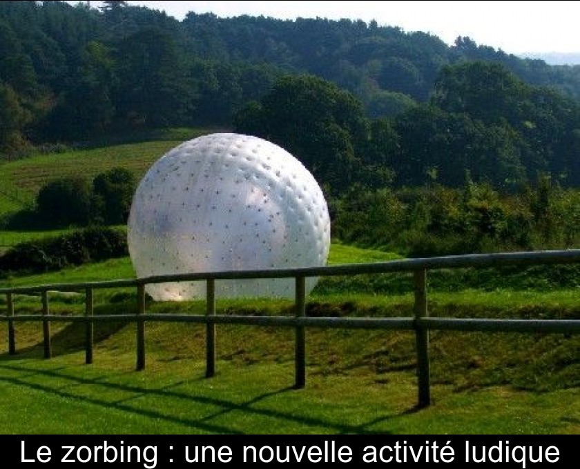 Le zorbing : une nouvelle activité ludique Le zorbing : une nouvelle activité ludique