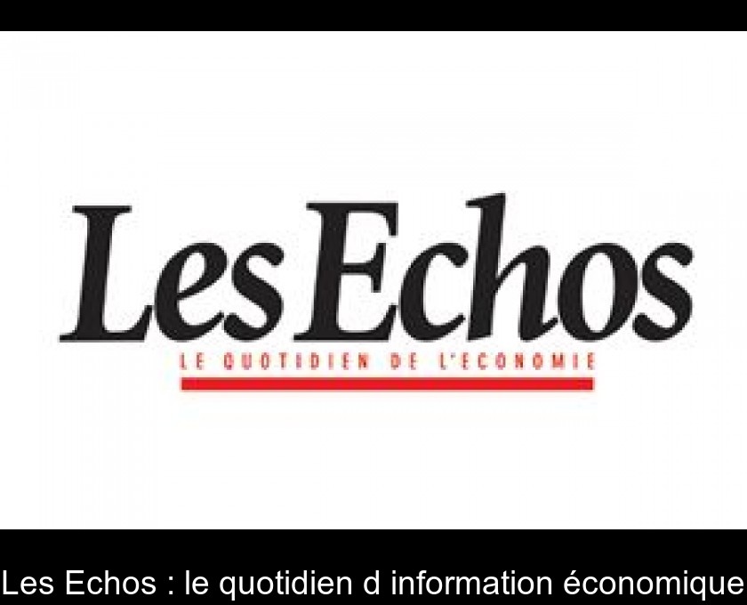 Les Echos : le quotidien d'information économique Les Echos : le quotidien d'information économique
