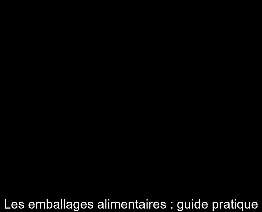 Les emballages alimentaires : guide pratique Les emballages alimentaires : guide pratique