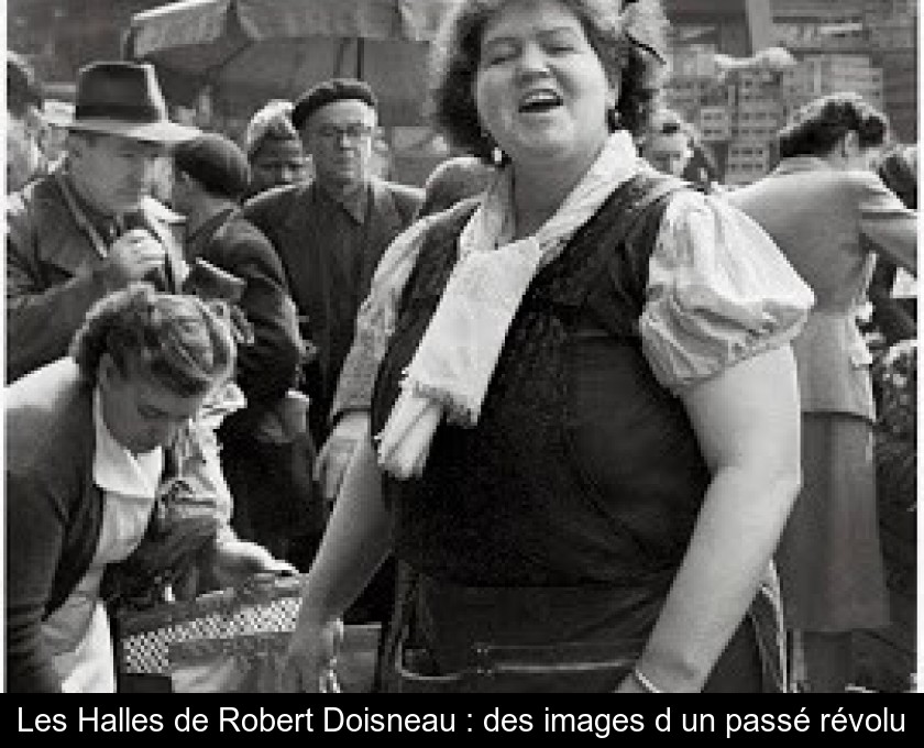 Les Halles de Robert Doisneau : des images d'un passé révolu Les Halles de Robert Doisneau : des images d'un passé révolu