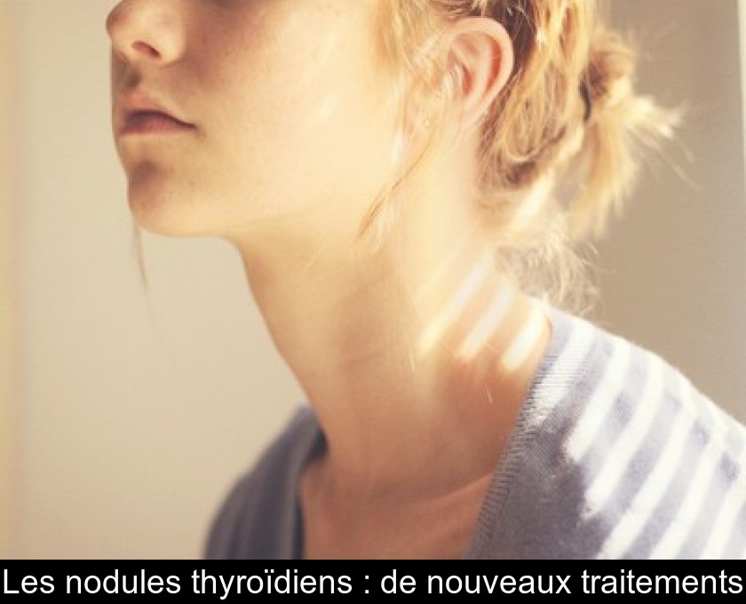 Les nodules thyroïdiens : de nouveaux traitements Les nodules thyroïdiens : de nouveaux traitements