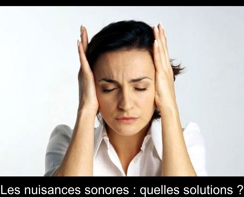 Les nuisances sonores : quelles solutions ? Les nuisances sonores : quelles solutions ?