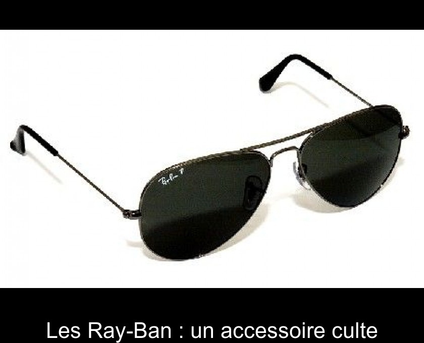 Les Ray-Ban : un accessoire culte