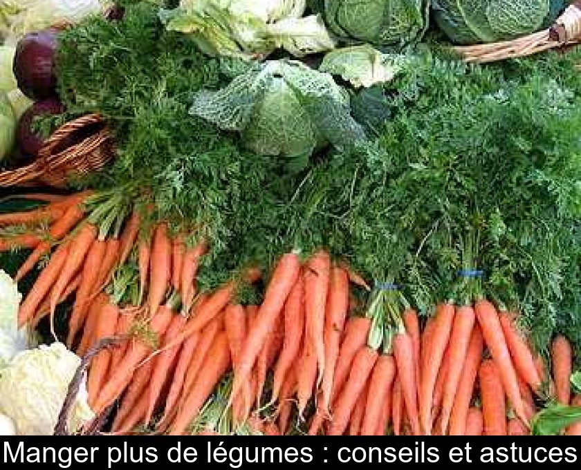 Manger plus de légumes : conseils et astuces Manger plus de légumes : conseils et astuces
