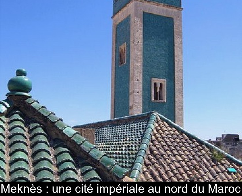 Meknès : une cité impériale au nord du Maroc Meknès : une cité impériale au nord du Maroc