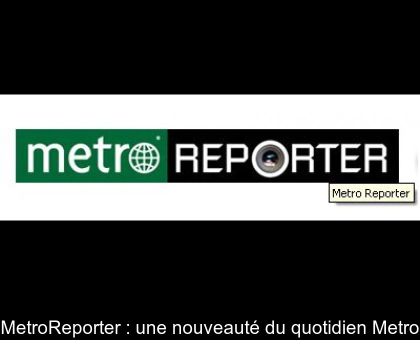 MetroReporter : une nouveauté du quotidien Metro MetroReporter : une nouveauté du quotidien Metro