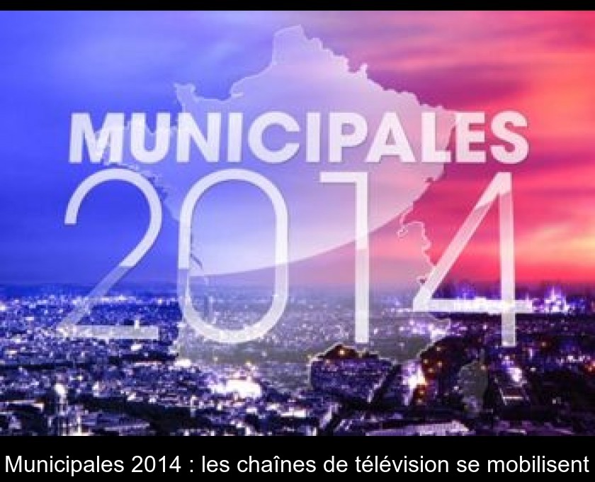Municipales 2014 : les chaînes de télévision se mobilisent Municipales 2014 : les chaînes de télévision se mobilisent