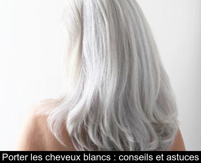 Porter les cheveux blancs : conseils et astuces Porter les cheveux blancs : conseils et astuces