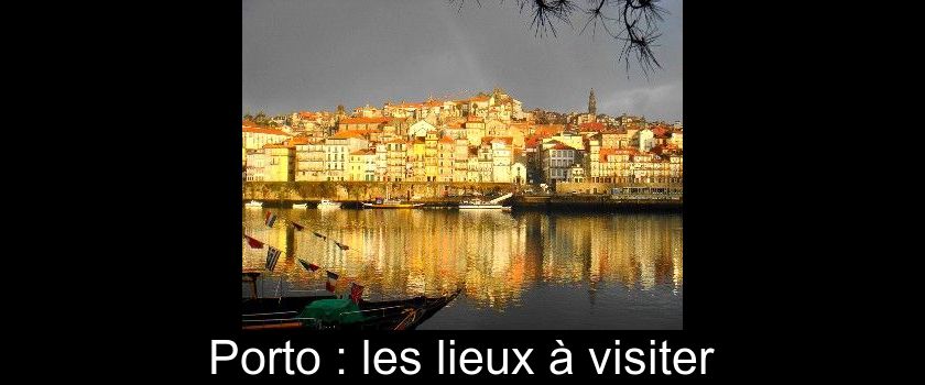 Porto : les lieux à visiter Porto : les lieux à visiter