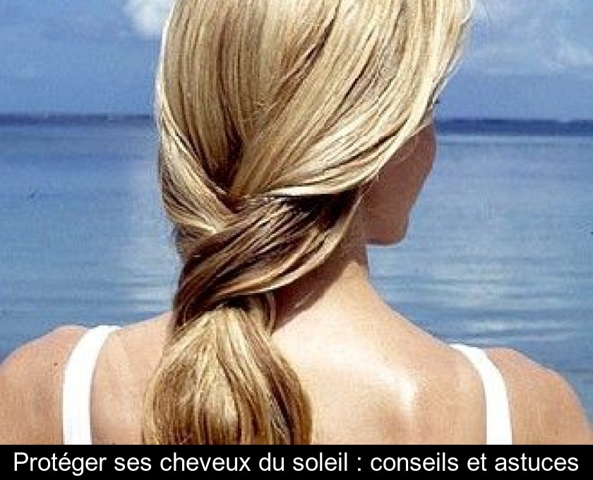 Protéger ses cheveux du soleil : conseils et astuces