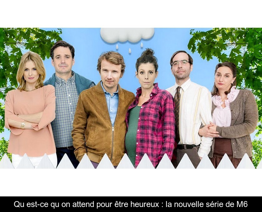 Qu'est-ce qu'on attend pour être heureux : la nouvelle série de M6 Qu'est-ce qu'on attend pour être heureux : la nouvelle série de M6