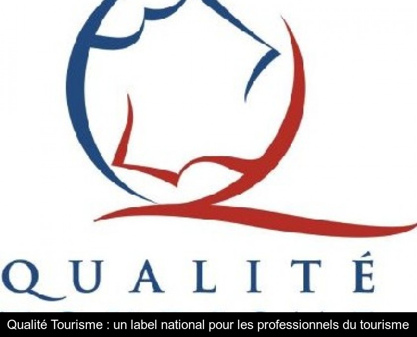 Qualité Tourisme : un label national pour les professionnels du tourisme Qualité Tourisme : un label national pour les professionnels du tourisme