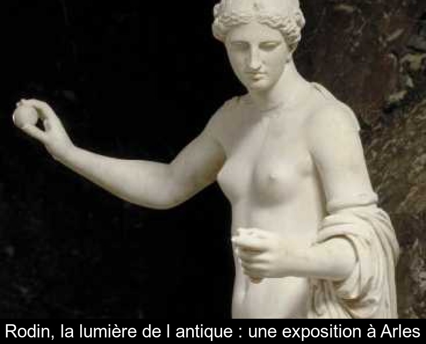 Rodin, la lumière de l'antique : une exposition à Arles