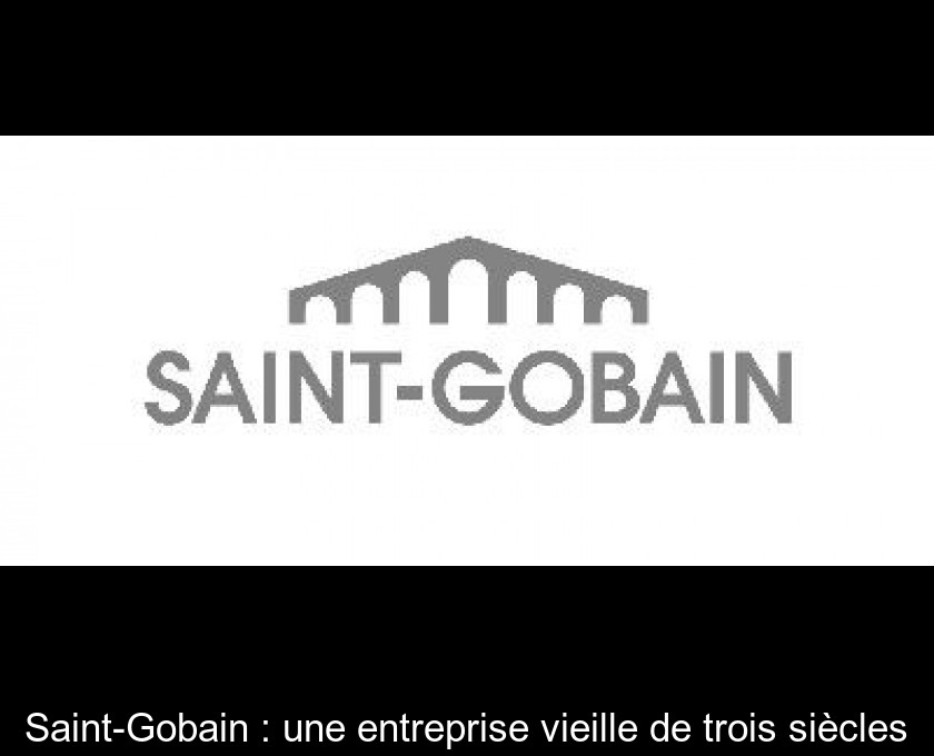 Saint-Gobain : une entreprise vieille de trois siècles Saint-Gobain : une entreprise vieille de trois siècles