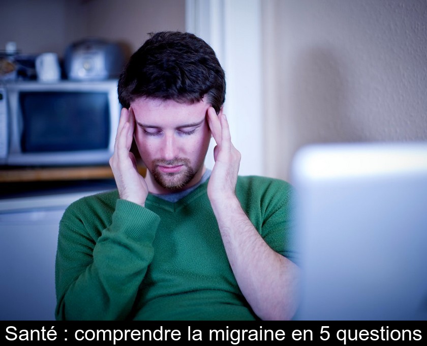 Santé : comprendre la migraine en 5 questions Santé : comprendre la migraine en 5 questions