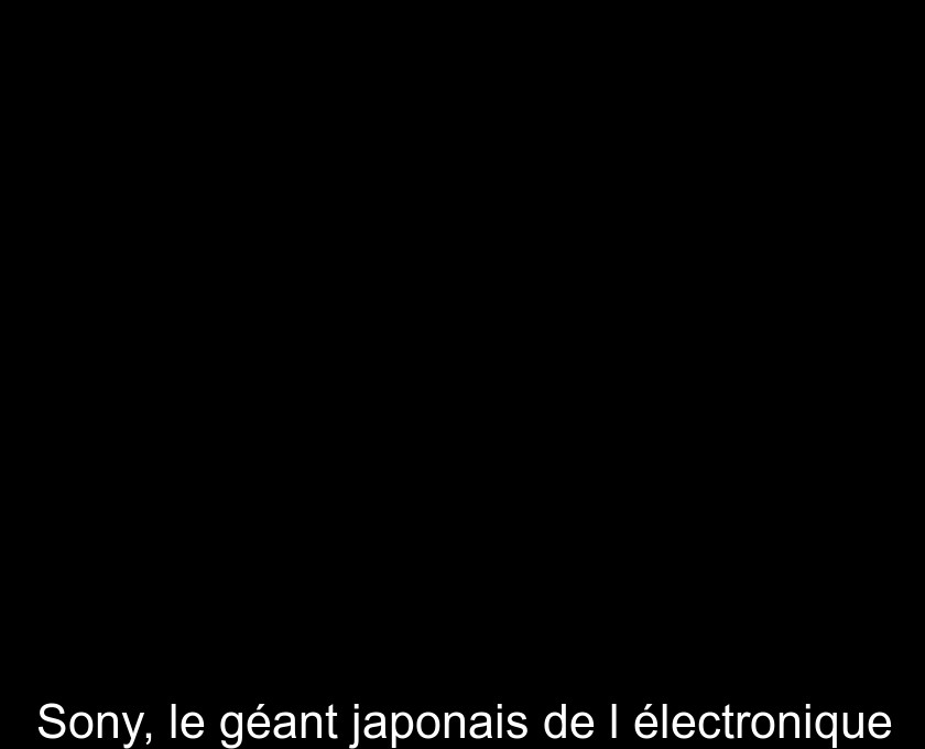 Sony, le géant japonais de l'électronique Sony, le géant japonais de l'électronique