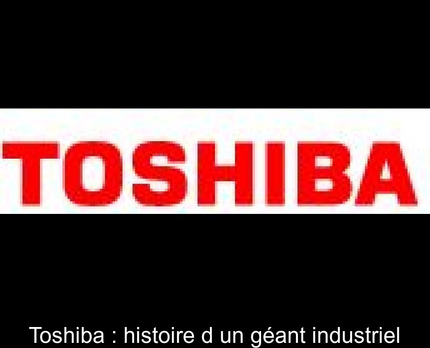 Toshiba : histoire d'un géant industriel Toshiba : histoire d'un géant industriel