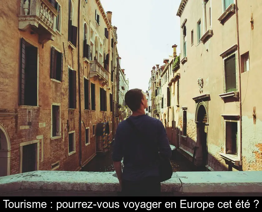 Tourisme : pourrez-vous voyager en Europe cet été ?