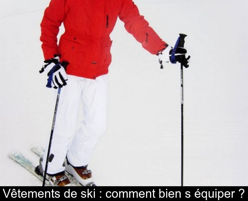 Vêtements de ski : comment bien s'équiper ? Vêtements de ski : comment bien s'équiper ?