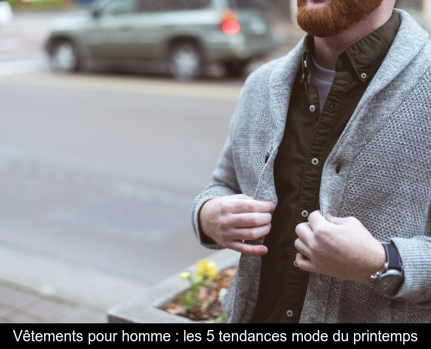 Vêtements pour homme : les 5 tendances mode du printemps