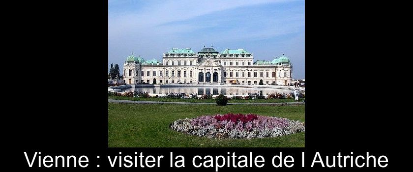 Vienne : visiter la capitale de l'Autriche Vienne : visiter la capitale de l'Autriche