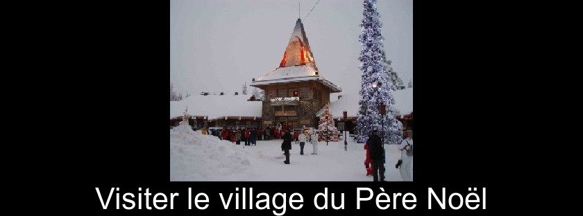 Visiter le village du Père Noël Visiter le village du Père Noël