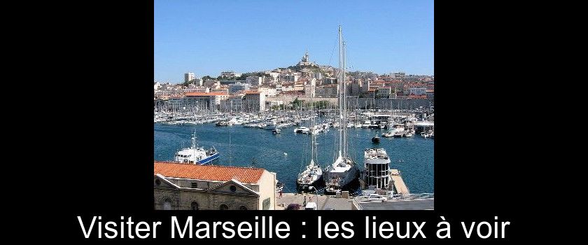 Visiter Marseille : les lieux à voir Visiter Marseille : les lieux à voir