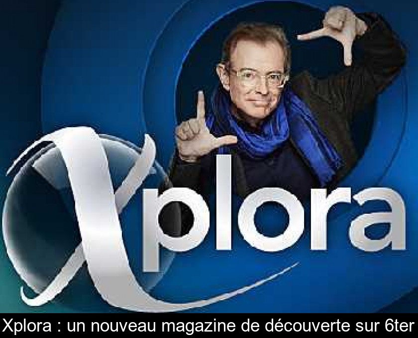 Xplora : un nouveau magazine de découverte sur 6ter