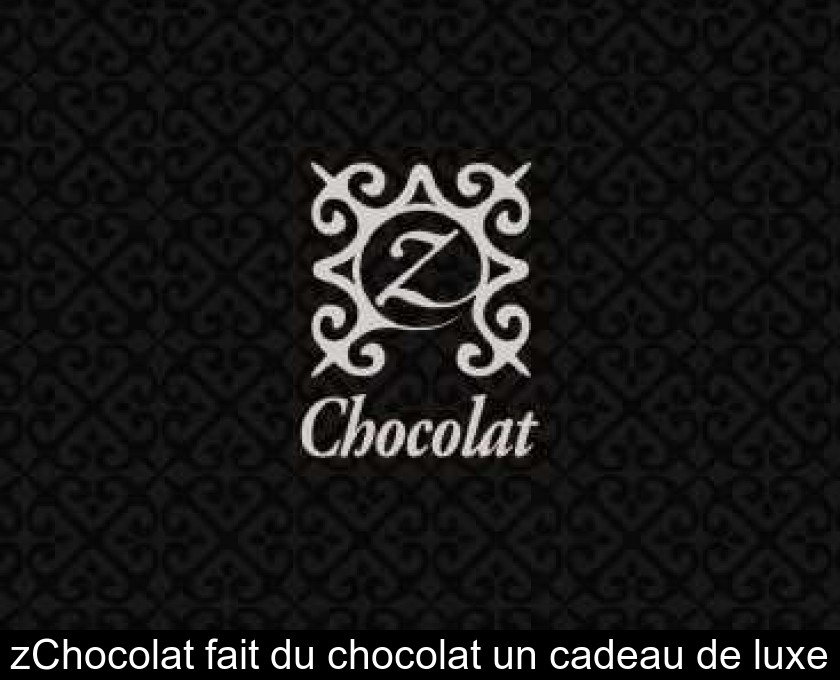 zChocolat fait du chocolat un cadeau de luxe